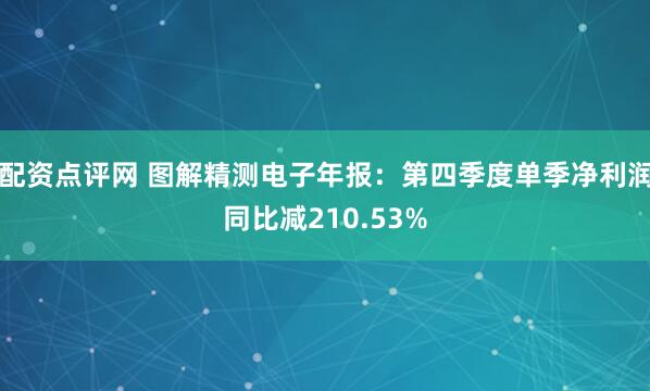 配资点评网 图解精测电子年报：第四季度单季净利润同比减210.53%