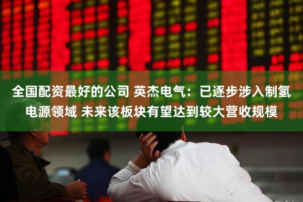 全国配资最好的公司 英杰电气：已逐步涉入制氢电源领域 未来该板块有望达到较大营收规模