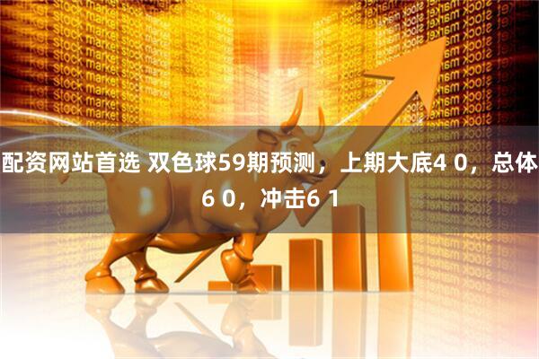 配资网站首选 双色球59期预测，上期大底4 0，总体6 0，冲击6 1