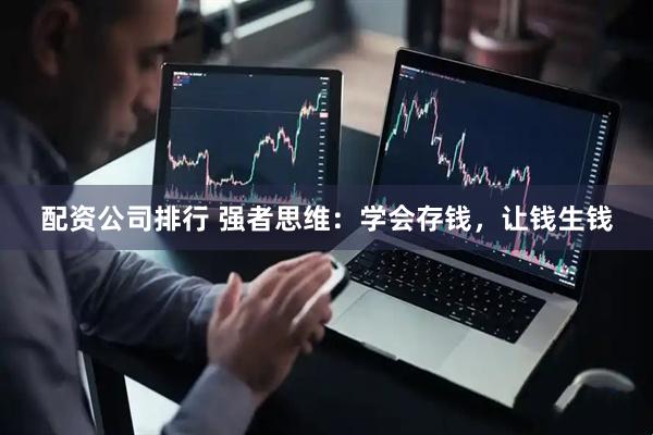 配资公司排行 强者思维：学会存钱，让钱生钱