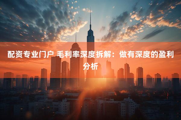 配资专业门户 毛利率深度拆解：做有深度的盈利分析