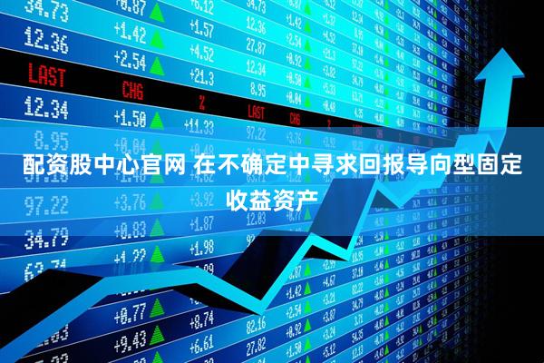 配资股中心官网 在不确定中寻求回报导向型固定收益资产