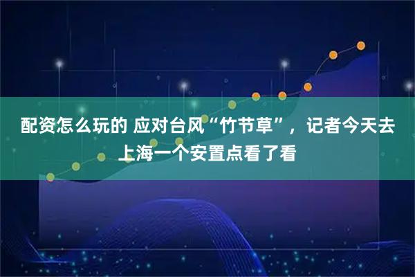 配资怎么玩的 应对台风“竹节草”，记者今天去上海一个安置点看了看