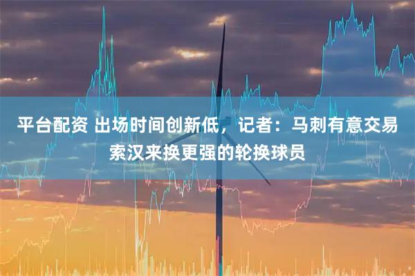 平台配资 出场时间创新低，记者：马刺有意交易索汉来换更强的轮换球员