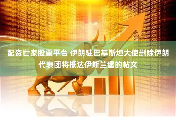 配资世家股票平台 伊朗驻巴基斯坦大使删除伊朗代表团将抵达伊斯兰堡的帖文